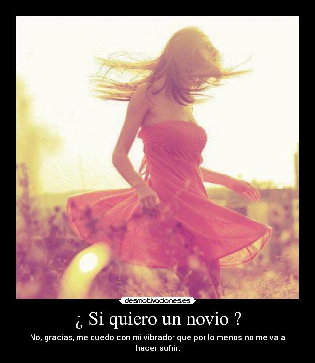 ¿ Si quiero un novio ? - No, gracias, me quedo con mi vibrador que por lo menos no me va a hacer sufrir.