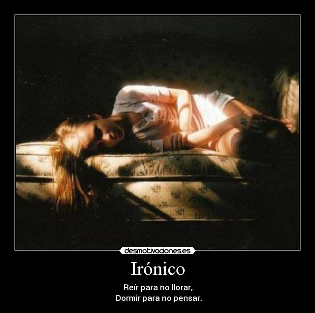 Irónico - Reír para no llorar,
Dormir para no pensar.