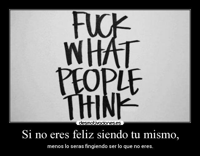 Si no eres feliz siendo tu mismo, -