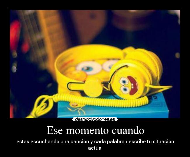 Ese momento cuando - estas escuchando una canción y cada palabra describe tu situación actual