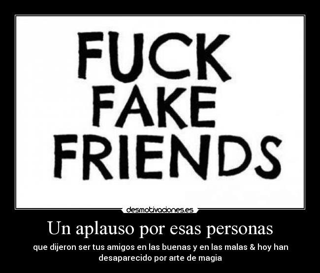 Un aplauso por esas personas - que dijeron ser tus amigos en las buenas y en las malas & hoy han
desaparecido por arte de magia