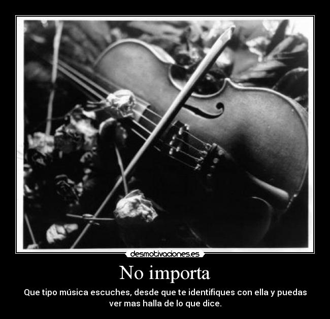 No importa - Que tipo música escuches, desde que te identifiques con ella y puedas
ver mas halla de lo que dice.