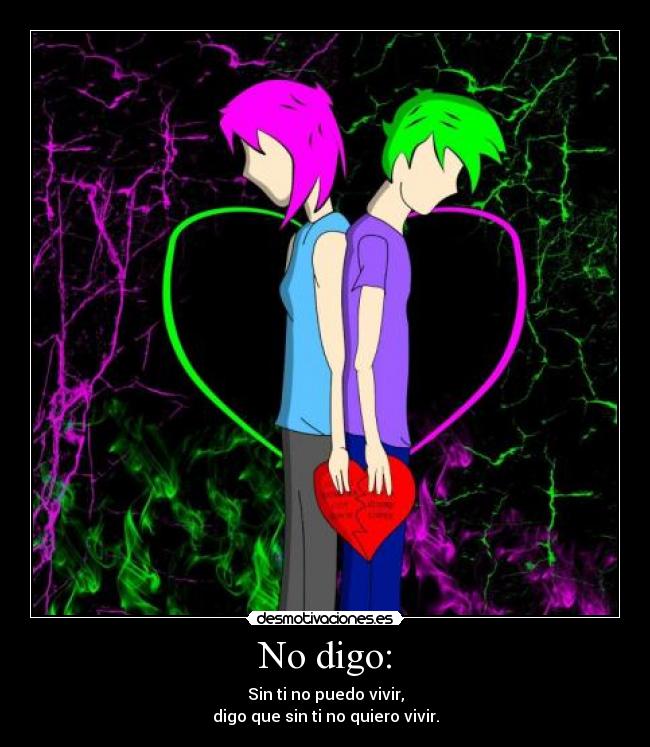 No digo: - Sin ti no puedo vivir,
digo que sin ti no quiero vivir.