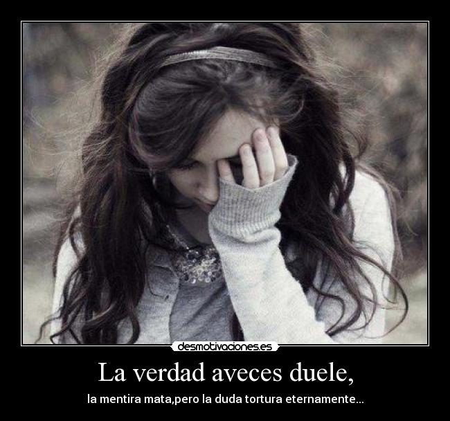 La verdad aveces duele, - la mentira mata,pero la duda tortura eternamente...