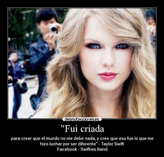 Fui criada - para creer que el mundo no me debe nada, y creo que eso fue lo que me
hizo luchar por ser diferente - Taylor Swift
Facebook - Swifties Band