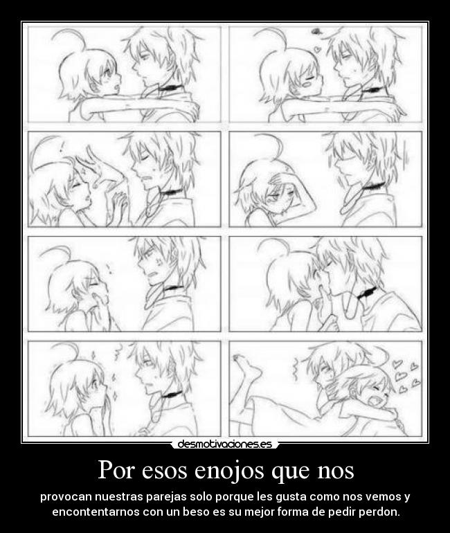 Por esos enojos que nos - provocan nuestras parejas solo porque les gusta como nos vemos y
encontentarnos con un beso es su mejor forma de pedir perdon.