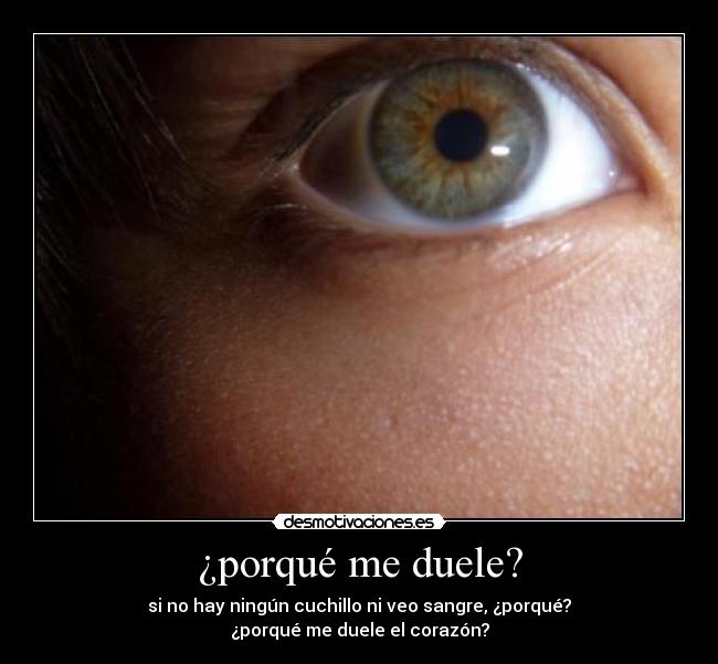 ¿porqué me duele? - si no hay ningún cuchillo ni veo sangre, ¿porqué?
¿porqué me duele el corazón?