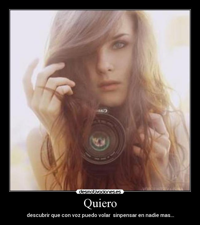 Quiero - descubrir que con voz puedo volar sinpensar en nadie mas...