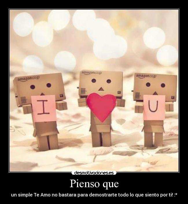 Pienso que - un simple Te Amo no bastara para demostrarte todo lo que siento por ti! :*