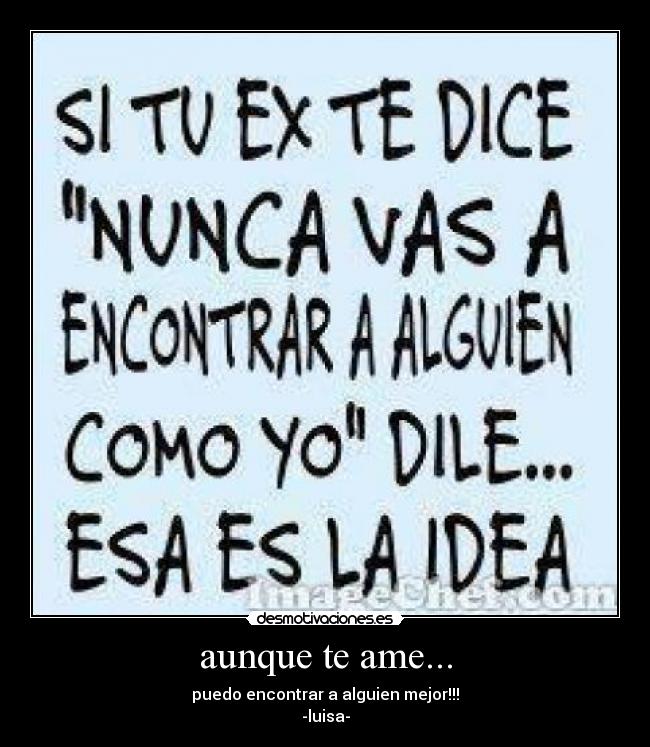 aunque te ame... - puedo encontrar a alguien mejor!!!
-luisa-