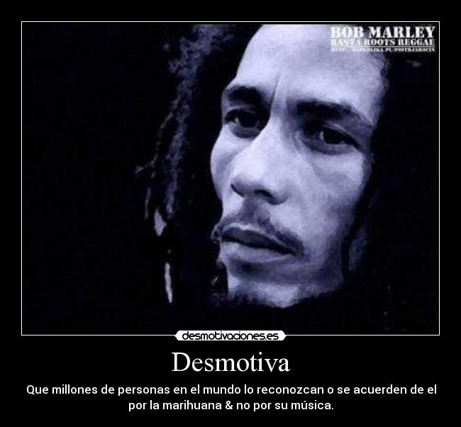 Desmotiva - Que millones de personas en el mundo lo reconozcan o se acuerden de el
por la marihuana & no por su música.