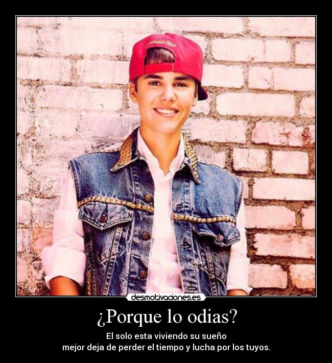 ¿Porque lo odias? - El solo esta viviendo su sueño
mejor deja de perder el tiempo y lucha por los tuyos.