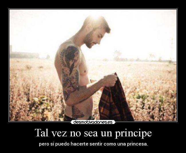 Tal vez no sea un principe - pero si puedo hacerte sentir como una princesa.