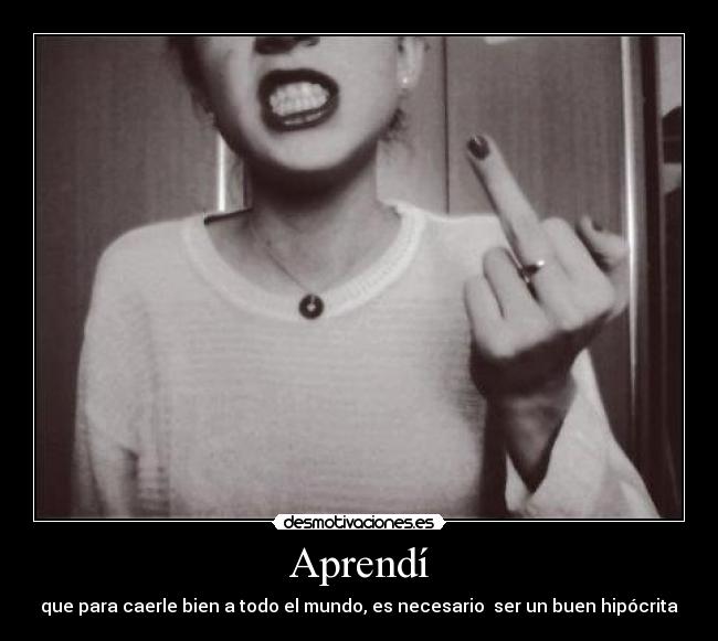 Aprendí - que para caerle bien a todo el mundo, es necesario ser un buen hipócrita