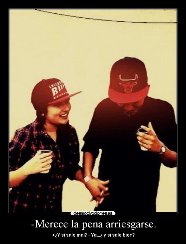 -Merece la pena arriesgarse. - +¿Y si sale mal? - Ya...¿ y si sale bien?
