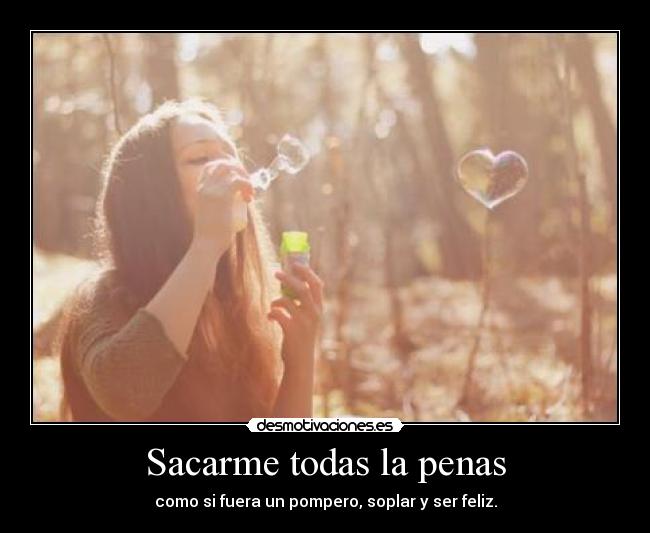 Sacarme todas la penas - como si fuera un pompero, soplar y ser feliz.