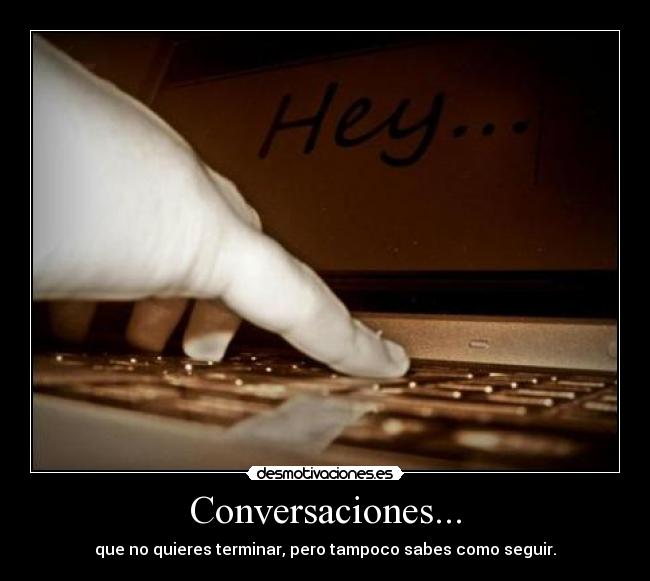 Conversaciones... - que no quieres terminar, pero tampoco sabes como seguir.