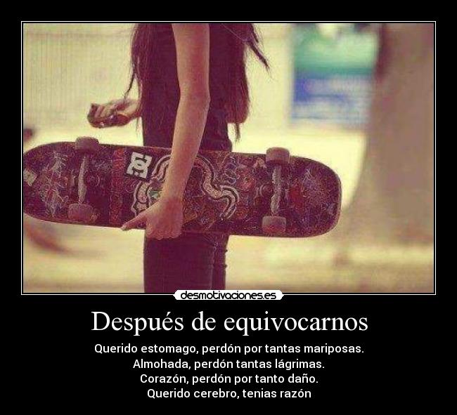 Después de equivocarnos - Querido estomago, perdón por tantas mariposas.
Almohada, perdón tantas lágrimas.
Corazón, perdón por tanto daño.
Querido cerebro, tenias razón