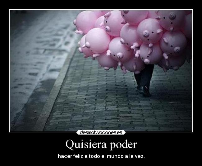 Quisiera poder - hacer feliz a todo el mundo a la vez.