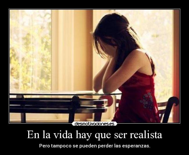 En la vida hay que ser realista - Pero tampoco se pueden perder las esperanzas.