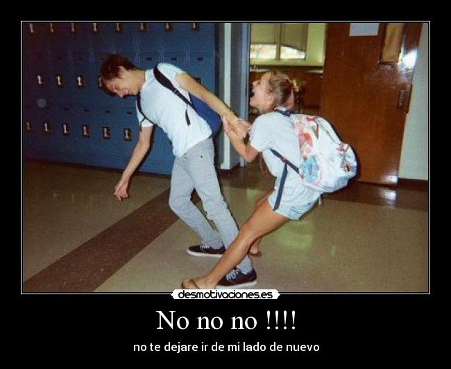 No no no !!!! - no te dejare ir de mi lado de nuevo