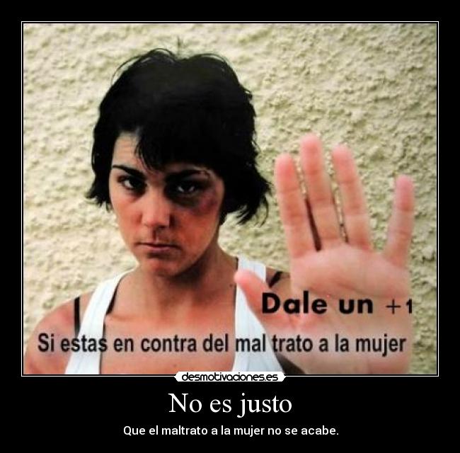 No es justo - Que el maltrato a la mujer no se acabe.