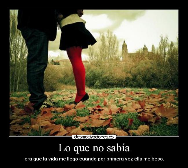 Lo que no sabía - era que la vida me llego cuando por primera vez ella me beso.