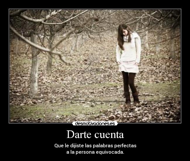 Darte cuenta - Que le dijiste las palabras perfectas
a la persona equivocada.