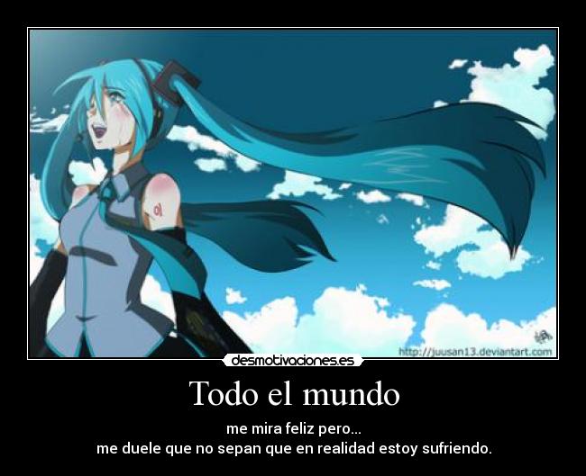 Todo el mundo - me mira feliz pero...
me duele que no sepan que en realidad estoy sufriendo.