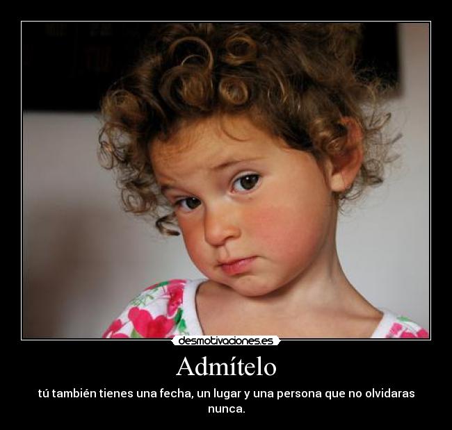 Admítelo - tú también tienes una fecha, un lugar y una persona que no olvidaras nunca.