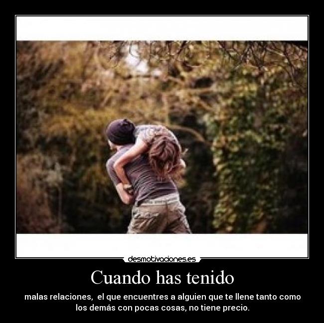 Cuando has tenido - malas relaciones,  el que encuentres a alguien que te llene tanto como
los demás con pocas cosas, no tiene precio.