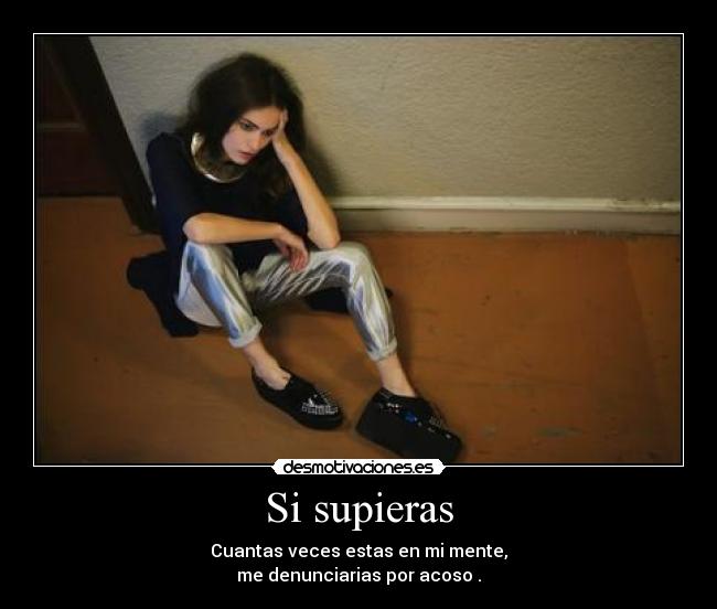 Si supieras - Cuantas veces estas en mi mente,
me denunciarias por acoso .