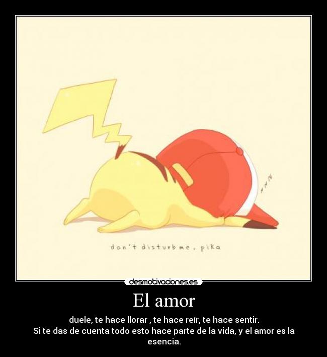 El amor - duele, te hace llorar , te hace reír, te hace sentir.
Si te das de cuenta todo esto hace parte de la vida, y el amor es la esencia.