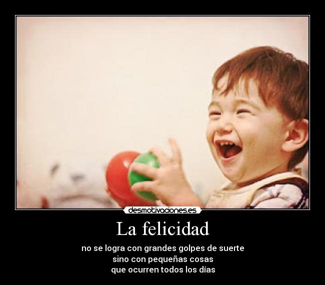 La felicidad - no se logra con grandes golpes de suerte
sino con pequeñas cosas
que ocurren todos los días