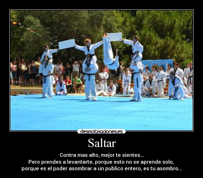Saltar - Contra mas alto, mejor te sientes...
Pero prendes a levantarte, porque esto no se aprende solo,
porque es el poder asombrar a un publico entero, es tu asombro...