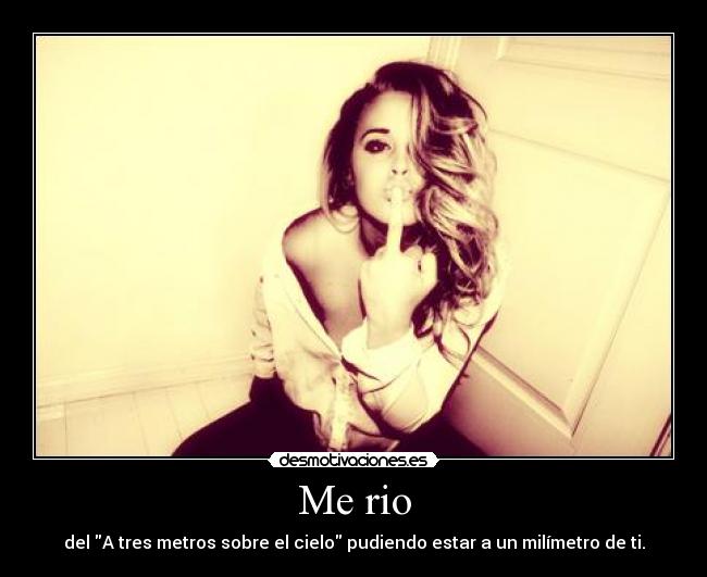 Me rio - del A tres metros sobre el cielo pudiendo estar a un milímetro de ti.