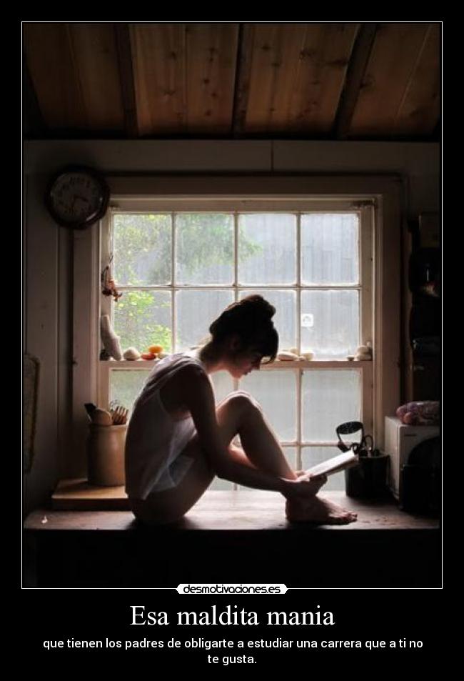 Esa maldita mania - que tienen los padres de obligarte a estudiar una carrera que a ti no te gusta.