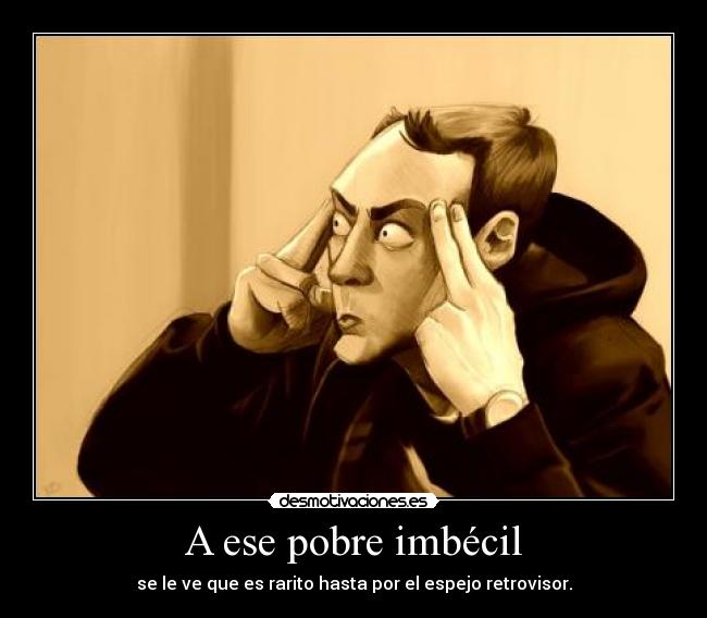 A ese pobre imbécil - se le ve que es rarito hasta por el espejo retrovisor.