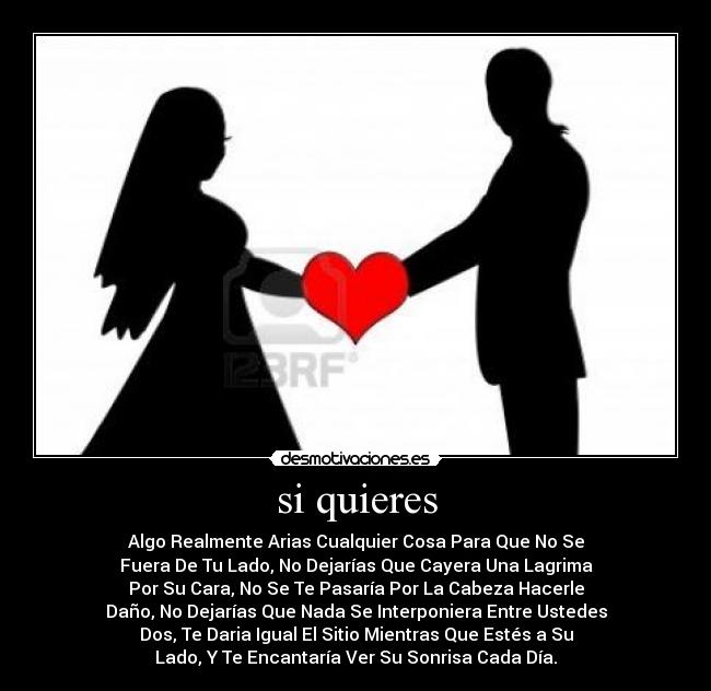 si quieres - Algo Realmente Arias Cualquier Cosa Para Que No Se
Fuera De Tu Lado, No Dejarías Que Cayera Una Lagrima
Por Su Cara, No Se Te Pasaría Por La Cabeza Hacerle
Daño, No Dejarías Que Nada Se Interponiera Entre Ustedes
Dos, Te Daria Igual El Sitio Mientras Que Estés a Su
Lado, Y Te Encantaría Ver Su Sonrisa Cada Día.