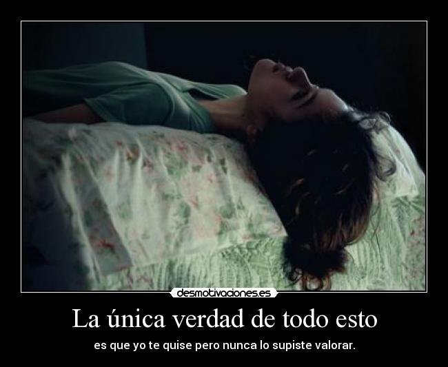 La única verdad de todo esto - es que yo te quise pero nunca lo supiste valorar.