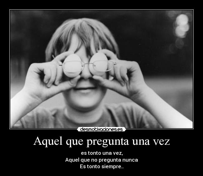 Aquel que pregunta una vez - es tonto una vez,
Aquel que no pregunta nunca
Es tonto siempre..