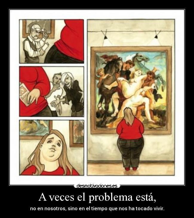 A veces el problema está, - no en nosotros, sino en el tiempo que nos ha tocado vivir.