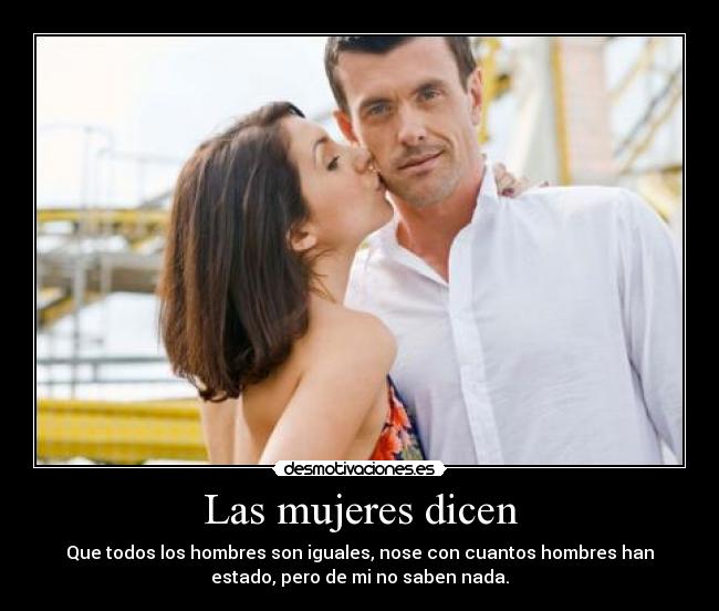 Las mujeres dicen - Que todos los hombres son iguales, nose con cuantos hombres han
estado, pero de mi no saben nada.
