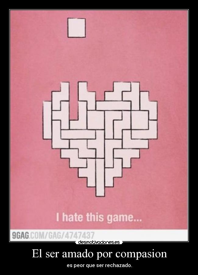 El ser amado por compasion - es peor que ser rechazado.