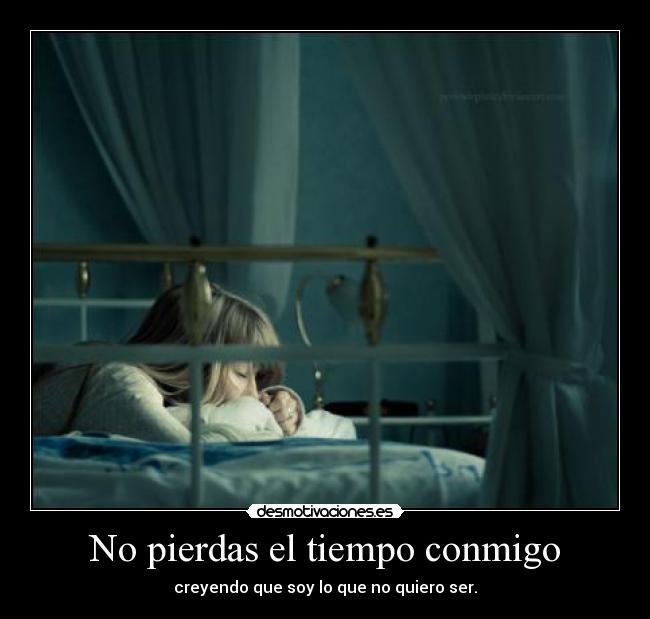 No pierdas el tiempo conmigo - creyendo que soy lo que no quiero ser.