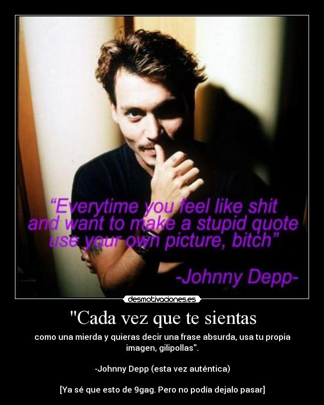 Cada vez que te sientas - como una mierda y quieras decir una frase absurda, usa tu propia
imagen, gilipollas.

-Johnny Depp (esta vez auténtica)

[Ya sé que esto de 9gag. Pero no podía dejalo pasar]