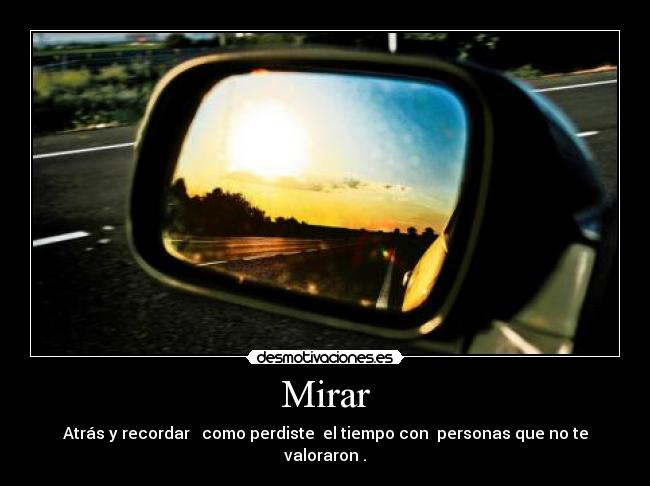 Mirar - Atrás y recordar   como perdiste  el tiempo con  personas que no te valoraron .