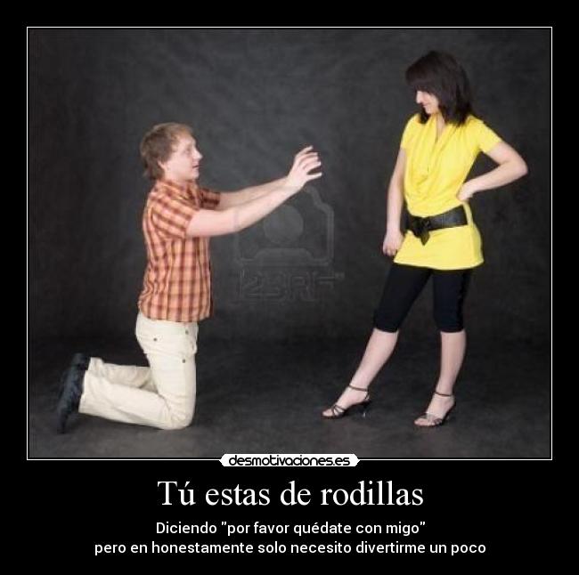 Tú estas de rodillas -