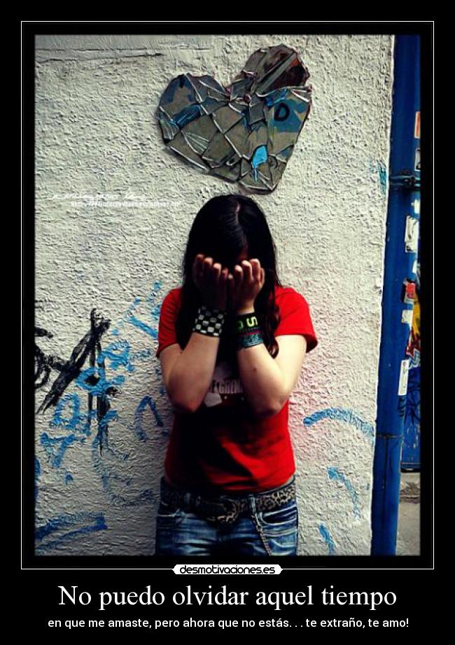 No puedo olvidar aquel tiempo - en que me amaste, pero ahora que no estás. . . te extraño, te amo!