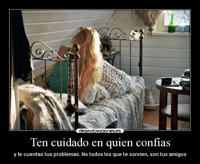 Ten cuidado en quien confías - y le cuentas tus problemas. No todos los que te sonríen, son tus amigos